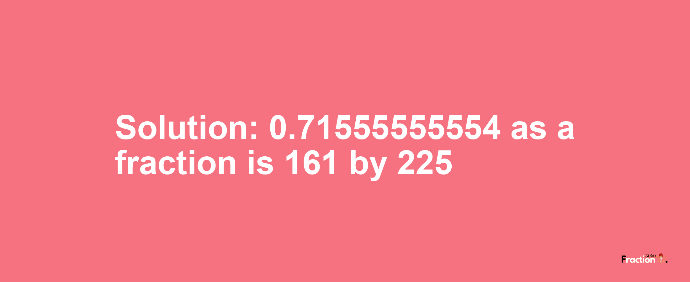 Solution:0.71555555554 as a fraction is 161/225